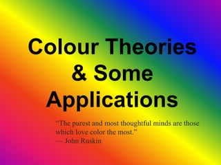 Colour Theories
& Some
Applications
“The purest and most thoughtful minds are those
which love color the most.”
— John Ruskin
 