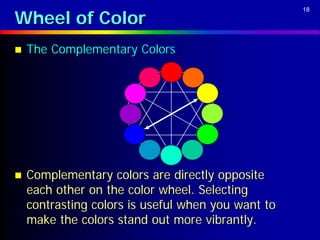 Wheel of Color
                                                    18




   The Complementary Colors




   Complementary colors are directly opposite
    each other on the color wheel. Selecting
    contrasting colors is useful when you want to
    make the colors stand out more vibrantly.
 