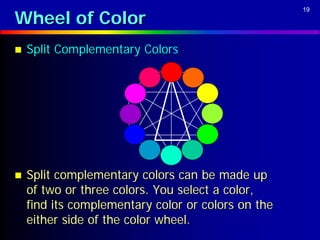 Wheel of Color
                                                    19




   Split Complementary Colors




   Split complementary colors can be made up
    of two or three colors. You select a color,
    find its complementary color or colors on the
    either side of the color wheel.
 