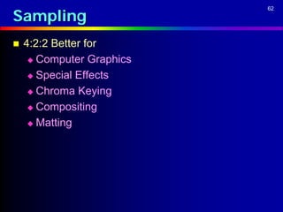 Sampling
                           62




   4:2:2 Better for
      Computer Graphics

      Special Effects

      Chroma Keying

      Compositing

      Matting
 
