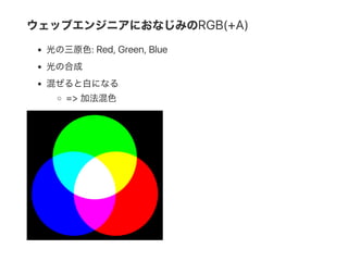 ウェッブエンジニアにおなじみのRGB(+A)
光の三原色: Red, Green, Blue
光の合成
混ぜると白になる
=> 加法混色
 