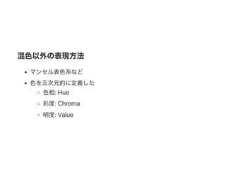 混色以外の表現方法
マンセル表色系など
色を三次元的に定義した
色相: Hue
彩度: Chroma
明度: Value
 