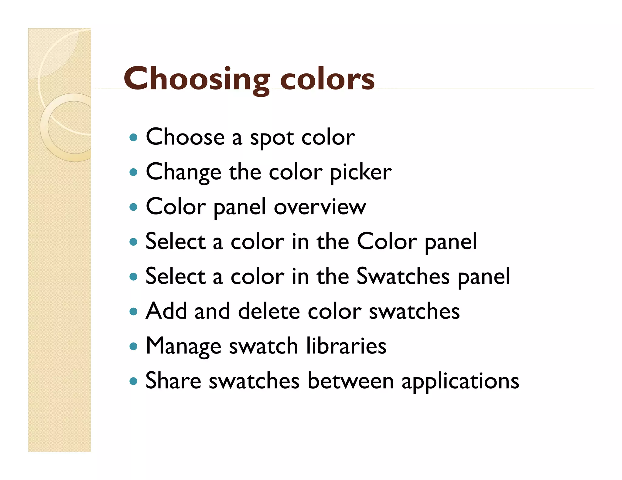 Choosing colors
Choose a spot color
p
 Change the color picker
 Color panel overview
 Select a color in the Color panel
S l
Select a color i the S
l in h Swatches panel
h
l
 Add and delete color swatches
 Manage swatch libraries
 Share swatches between applications
pp


 