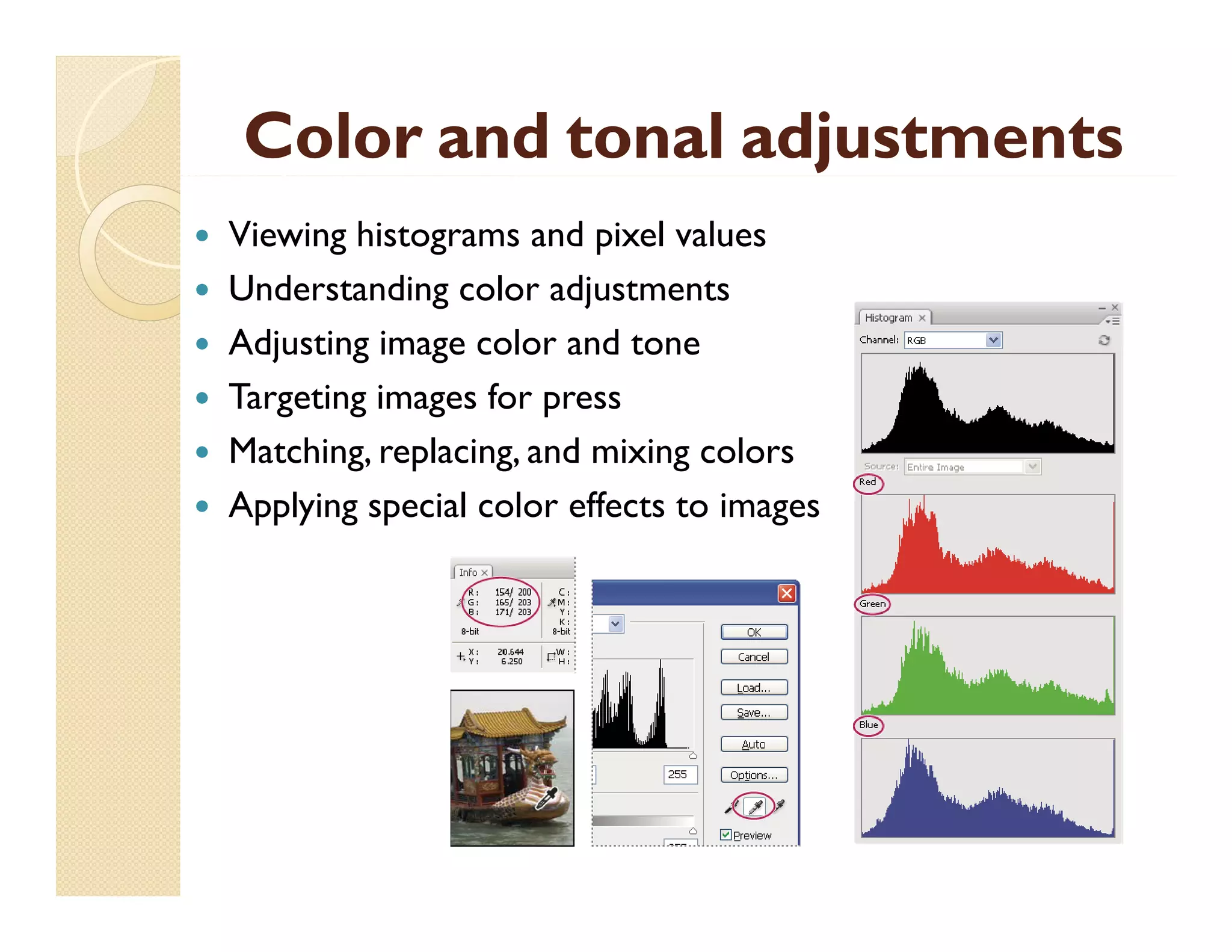 Color and tonal adjustments







Viewing histograms and pixel values
Understanding color adjustments
Adjusting image color and tone
Targeting images for press
g
g
g
p
Matching, replacing, and mixing colors
Applying special color effects to images

 