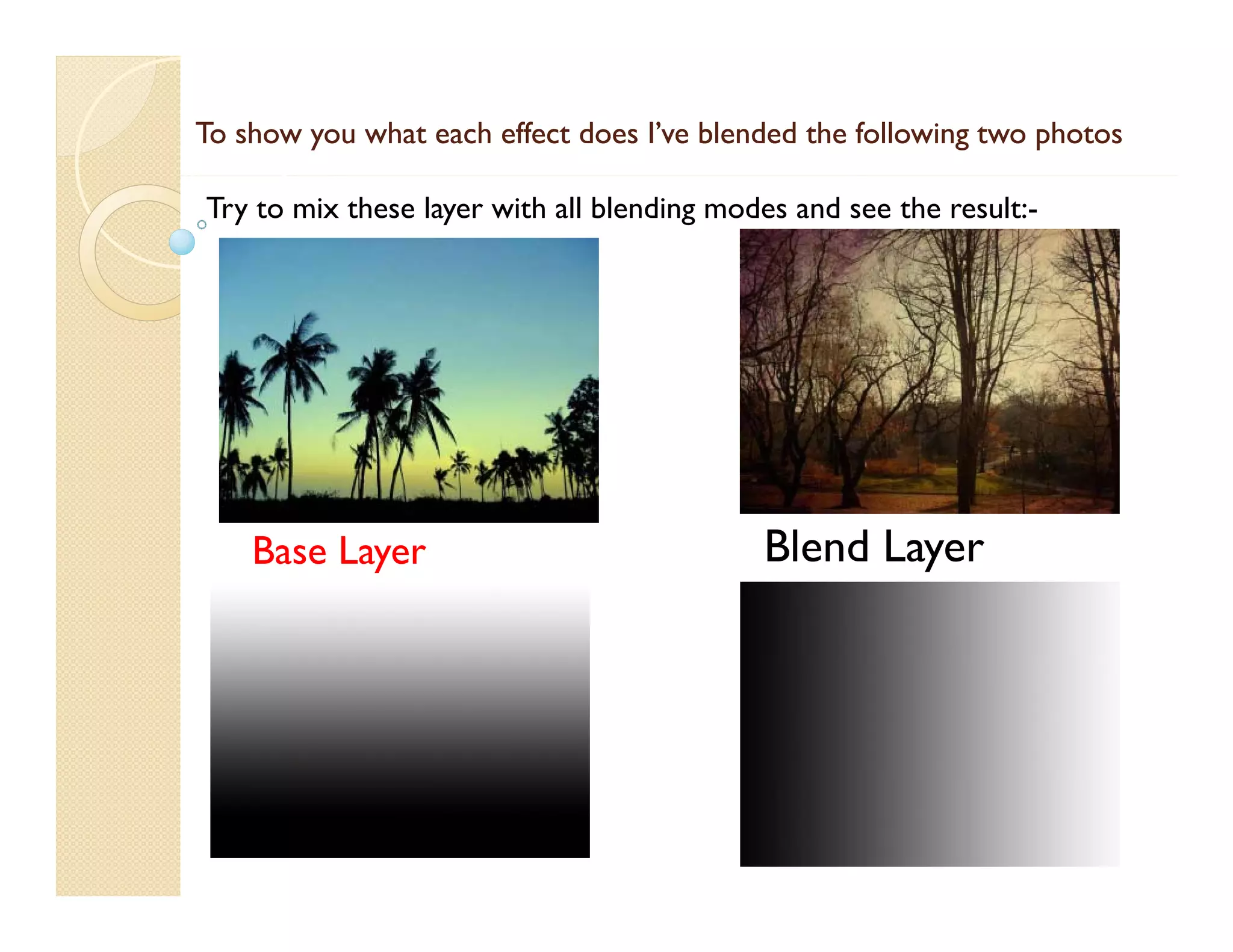 To show you what each effect does I’ve blended the following two photos
Try to mix these layer with all blending modes and see the result:-

Base Layer

Blend Layer
Bl d L

 