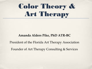 Color Theory &
Art Therapy
Amanda Alders Pike, PhD ATR-BC
President of the Florida Art Therapy Association
Founder of Art Therapy Consulting & Services
 