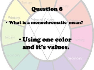 Black + a colorQuestion 8What is a monochromatic  mean?Using one color and it’s values.Question 9What is are complimentary colors?Colors opposite on the color wheel.Purple-Yellow