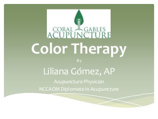 Color Therapy
By
Liliana Gómez, AP
Acupuncture Physician
NCCAOM Diplomate in Acupuncture
 