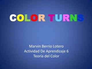 COLOR TURNS

     Marvin Berrio Lotero
  Actividad De Aprendizaje 6
        Teoría del Color
 