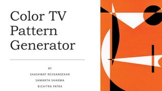 Color TV
Pattern
Generator
BY
SHASHWAT REVDANDEKAR
SAMARTH SHARMA
BICHITRA PATRA
 