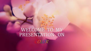WELCOME TO MY
PRESENTATION ON
COLOR
 