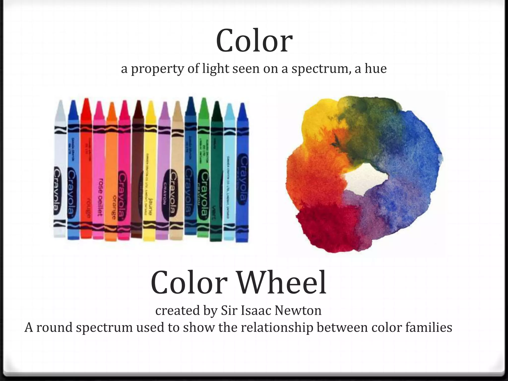 Color
               a property of light seen on a spectrum, a hue




                    Color Wheel
                    created by Sir Isaac Newton
A round spectrum used to show the relationship between color families
 