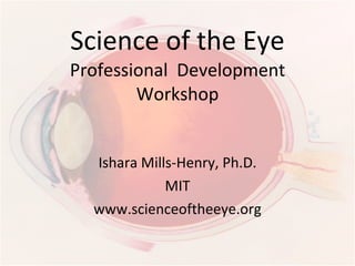 Science of the Eye Professional  Development Workshop Ishara Mills-Henry, Ph.D. MIT www.scienceoftheeye.org 