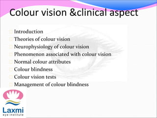 Colour vision &clinical aspect
 Introduction
 Theories of colour vision
 Neurophysiology of colour vision
 Phenomenon associated with colour vision
 Normal colour attributes
 Colour blindness
 Colour vision tests
 Management of colour blindness
 