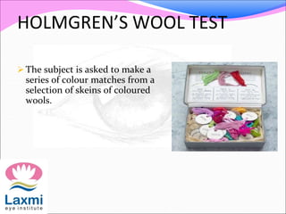 HOLMGREN’S WOOL TEST
The subject is asked to make a
series of colour matches from a
selection of skeins of coloured
wools.
 
