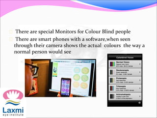  There are special Monitors for Colour Blind people
 There are smart phones with a software,when seen
through their camera shows the actual colours the way a
normal person would see
 