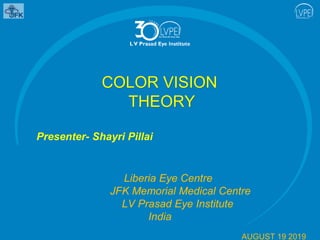 COLOR VISION
THEORY
Presenter- Shayri Pillai
Liberia Eye Centre
JFK Memorial Medical Centre
LV Prasad Eye Institute
India
AUGUST 19 2019
 