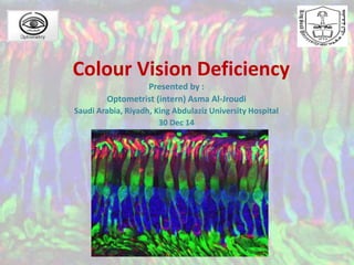 Colour Vision Deficiency
Presented by :
Optometrist (intern) Asma Al-Jroudi
Saudi Arabia, Riyadh, King Abdulaziz University Hospital
30 Dec 14
 