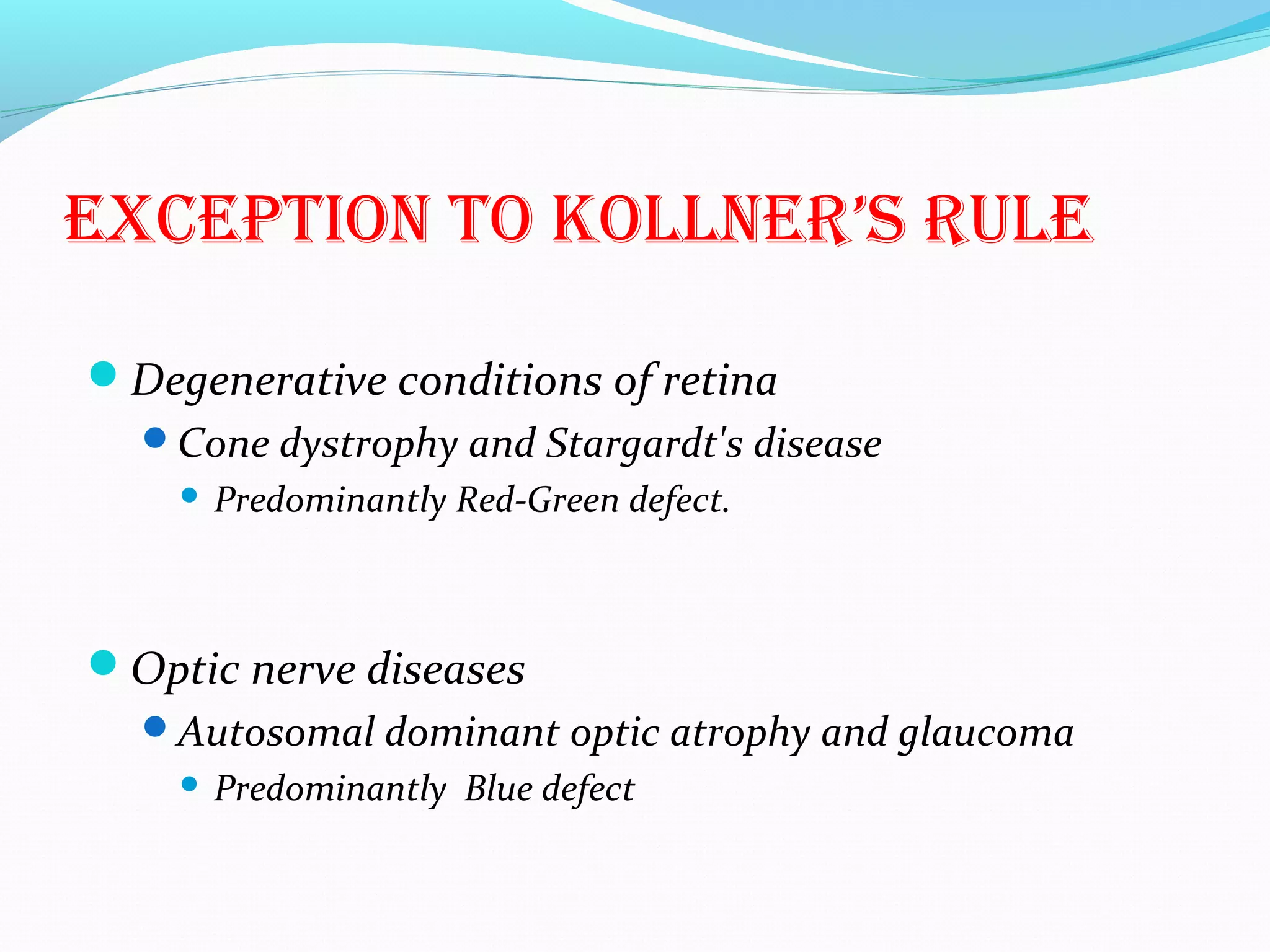 ExCEPtiON tO KOLLNER’S RULE
Degenerative conditions of retina
Cone dystrophy and Stargardt's disease
 Predominantly Red-Green defect.
Optic nerve diseases
Autosomal dominant optic atrophy and glaucoma
 Predominantly Blue defect
 