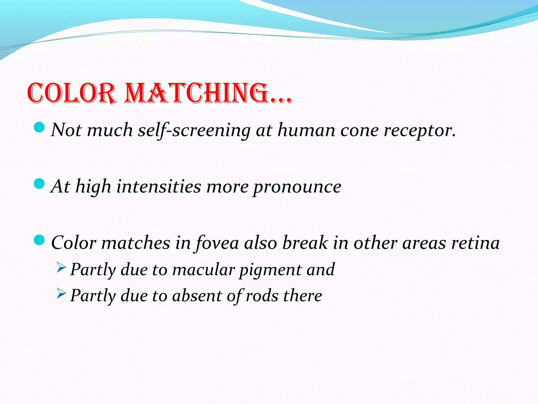 color maTchinG…
Not much self-screening at human cone receptor.
At high intensities more pronounce
Color matches in fovea also break in other areas retina
 Partly due to macular pigment and
 Partly due to absent of rods there
 
