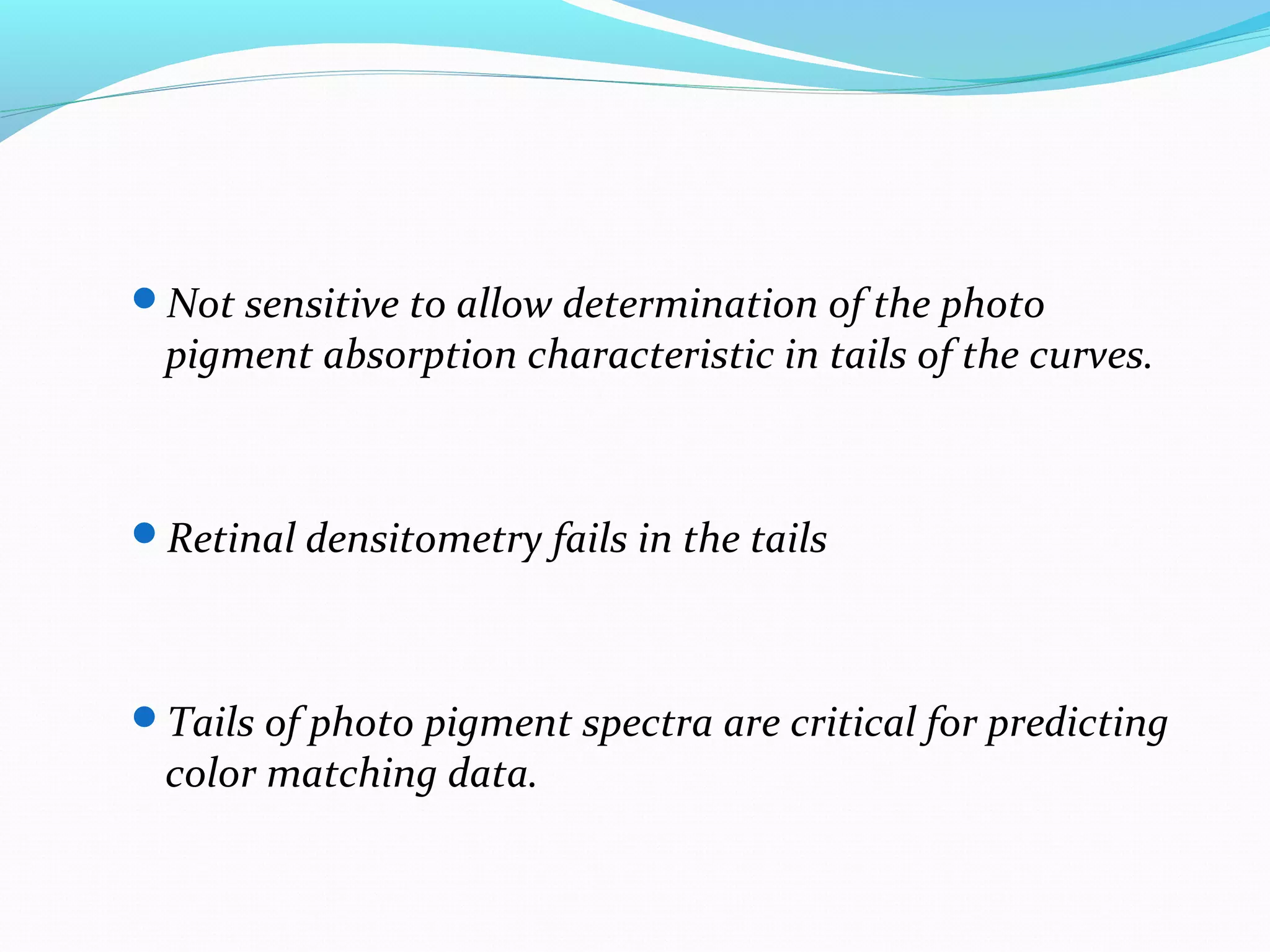 Not sensitive to allow determination of the photo
pigment absorption characteristic in tails of the curves.
Retinal densitometry fails in the tails
Tails of photo pigment spectra are critical for predicting
color matching data.
 