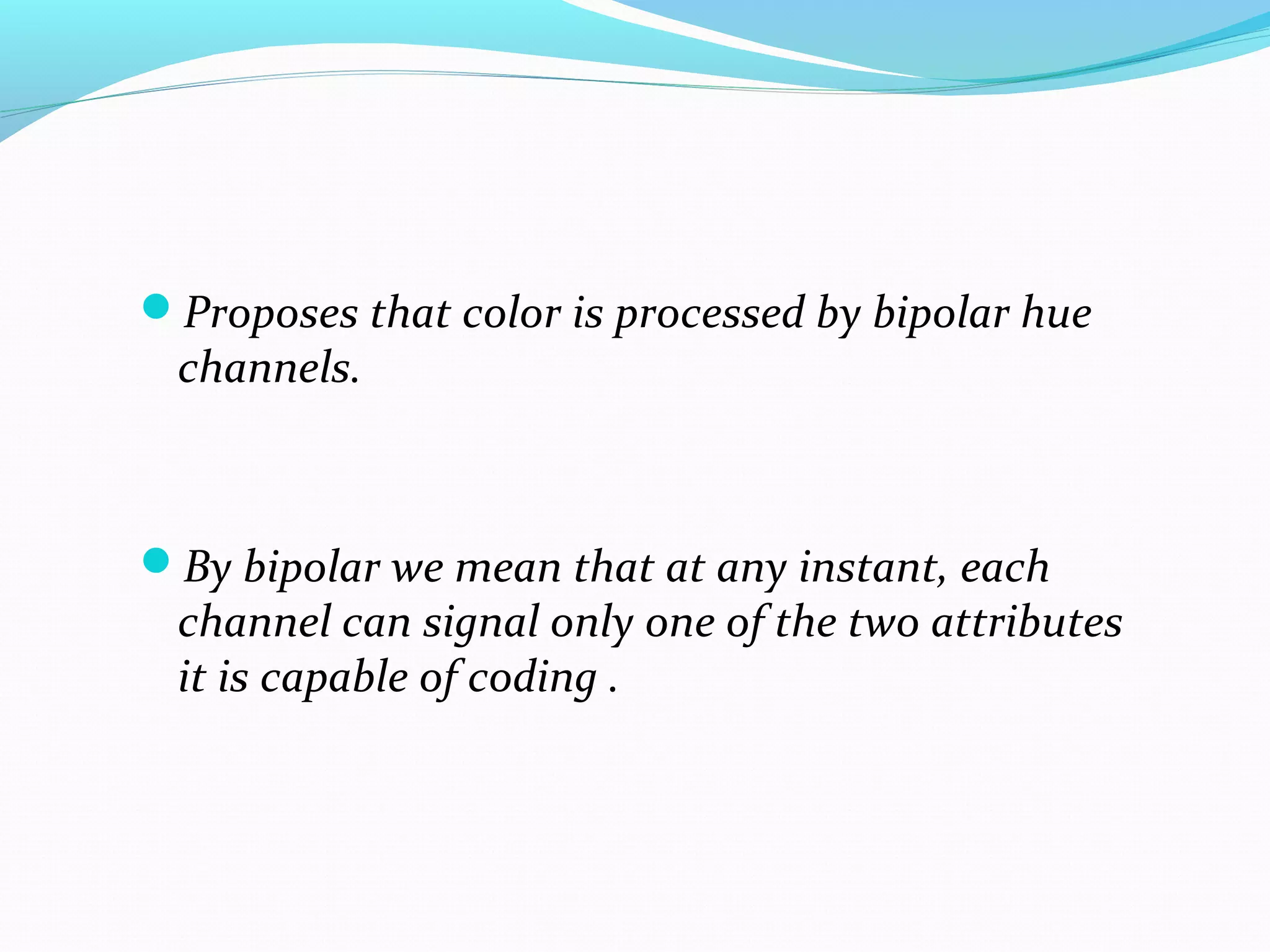 Proposes that color is processed by bipolar hue
channels.
By bipolar we mean that at any instant, each
channel can signal only one of the two attributes
it is capable of coding .
 
