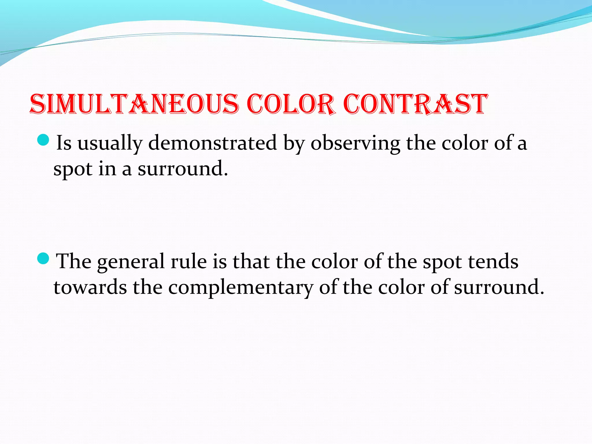 simUltanEoUs color contrast
Is usually demonstrated by observing the color of a
spot in a surround.
The general rule is that the color of the spot tends
towards the complementary of the color of surround.
 