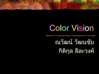 Color Vision
ณวัฒน์ วัฒนชัย
กิติกล ลีละวงค์
ุ

 