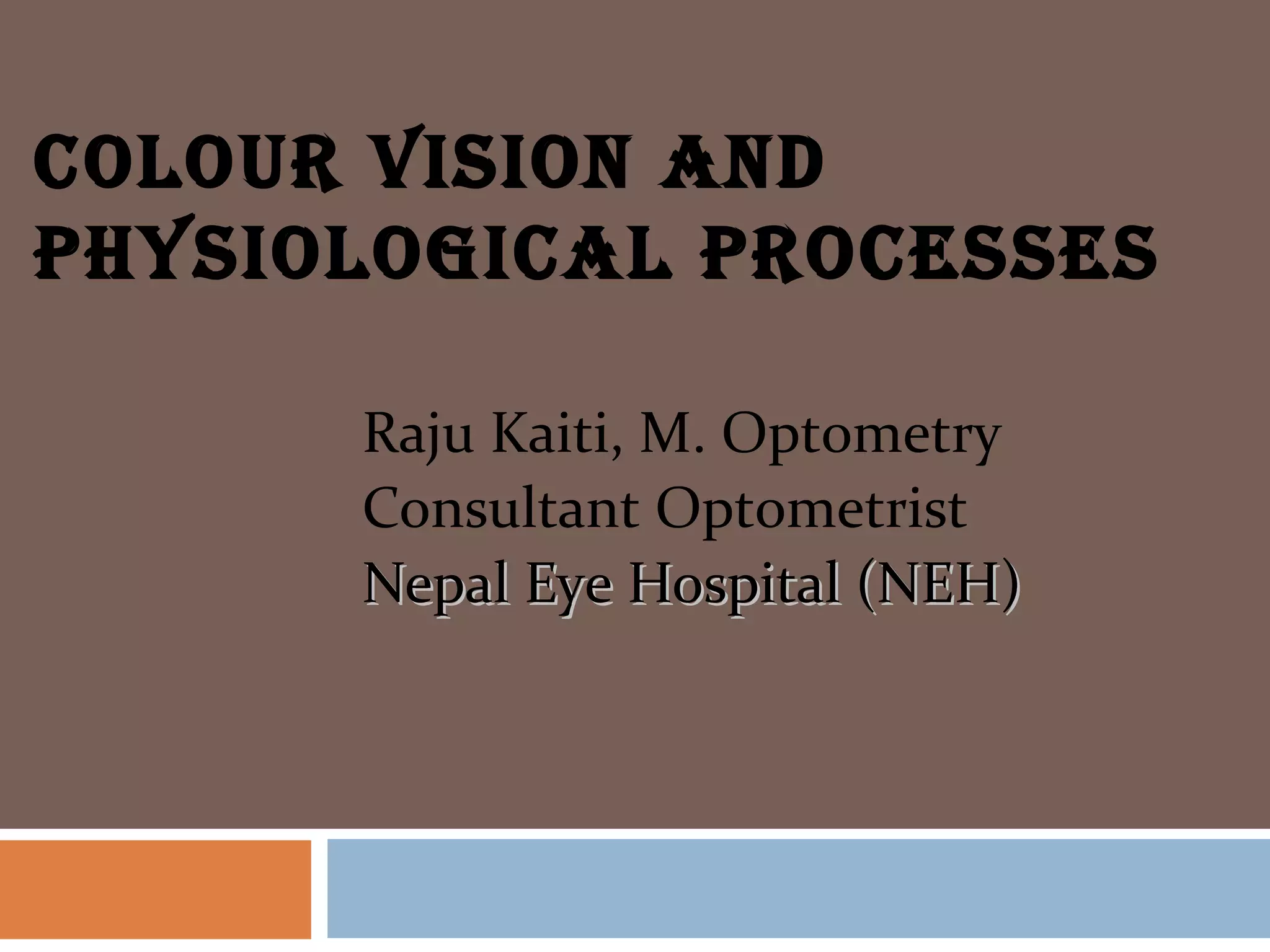 COLOUR VISION AND
PHYSIOLOGICAL PROCESSES
Raju Kaiti, M. Optometry
Consultant Optometrist
Nepal Eye Hospital (NEH)Nepal Eye Hospital (NEH)
 