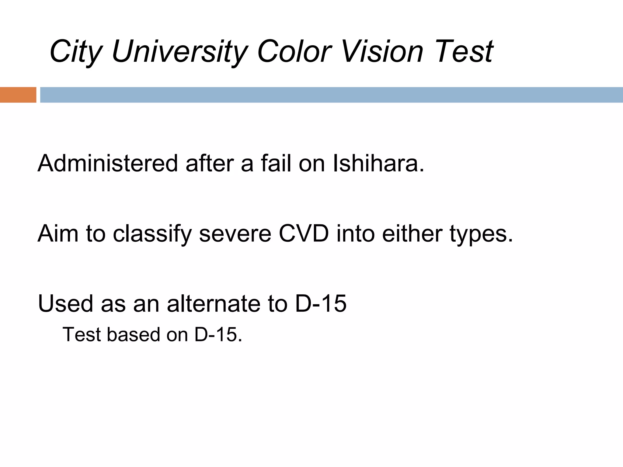 City University Color Vision Test
Administered after a fail on Ishihara.
Aim to classify severe CVD into either types.
Used as an alternate to D-15
Test based on D-15.
 