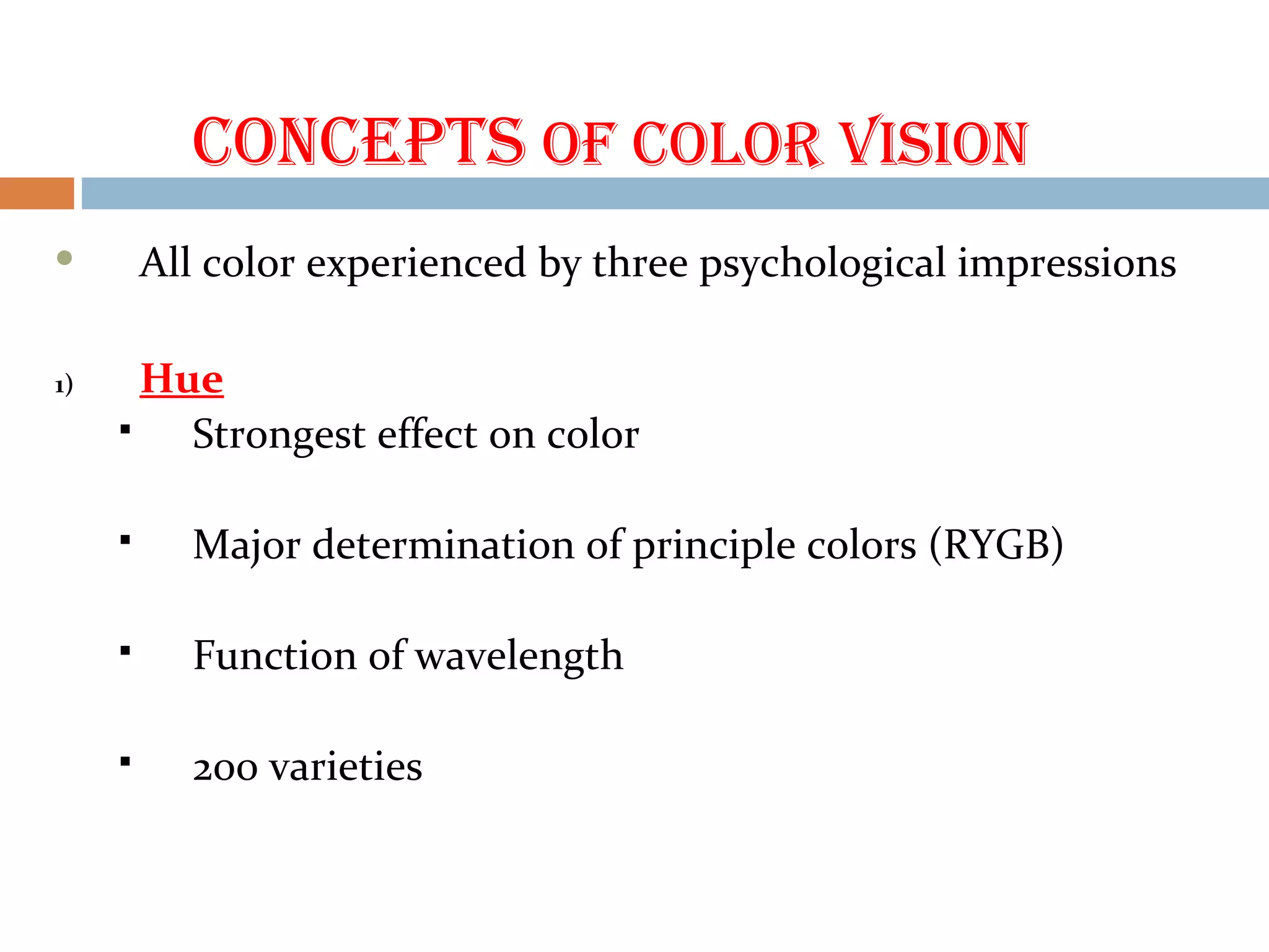 CONCEPtS Of COLOR VISION
 All color experienced by three psychological impressions
1) Hue
 Strongest effect on color
 Major determination of principle colors (RYGB)
 Function of wavelength
 200 varieties
 