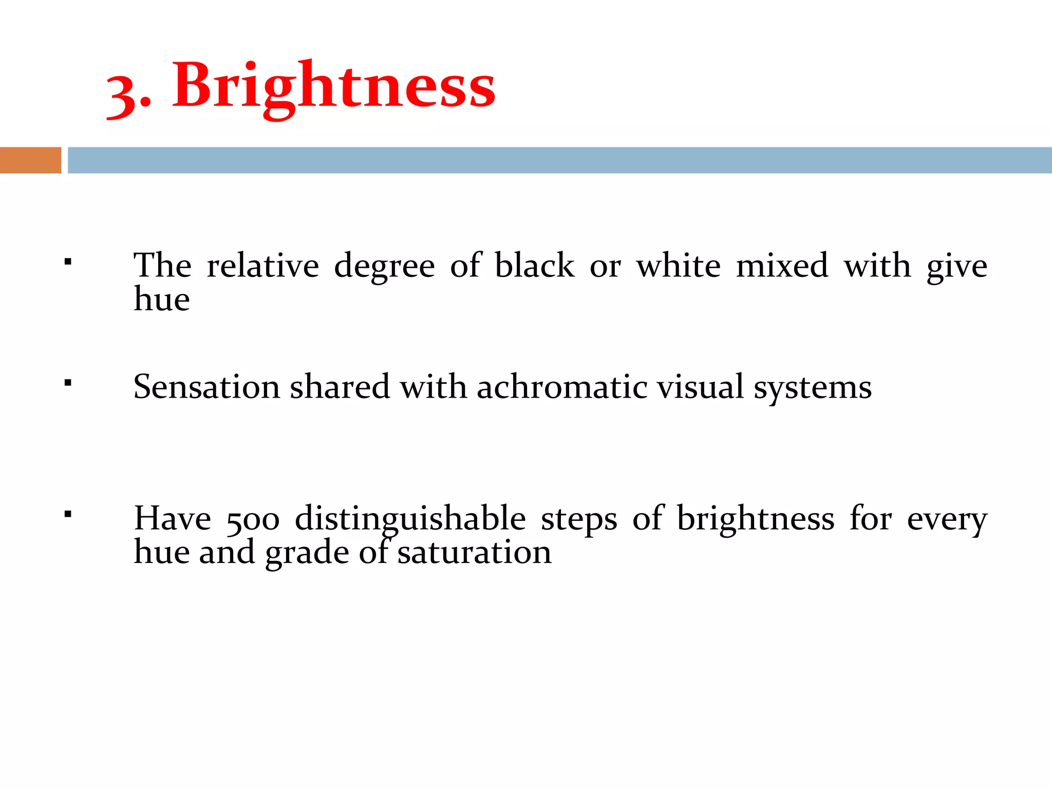  The relative degree of black or white mixed with give
hue
 Sensation shared with achromatic visual systems
 Have 500 distinguishable steps of brightness for every
hue and grade of saturation
3. Brightness
 