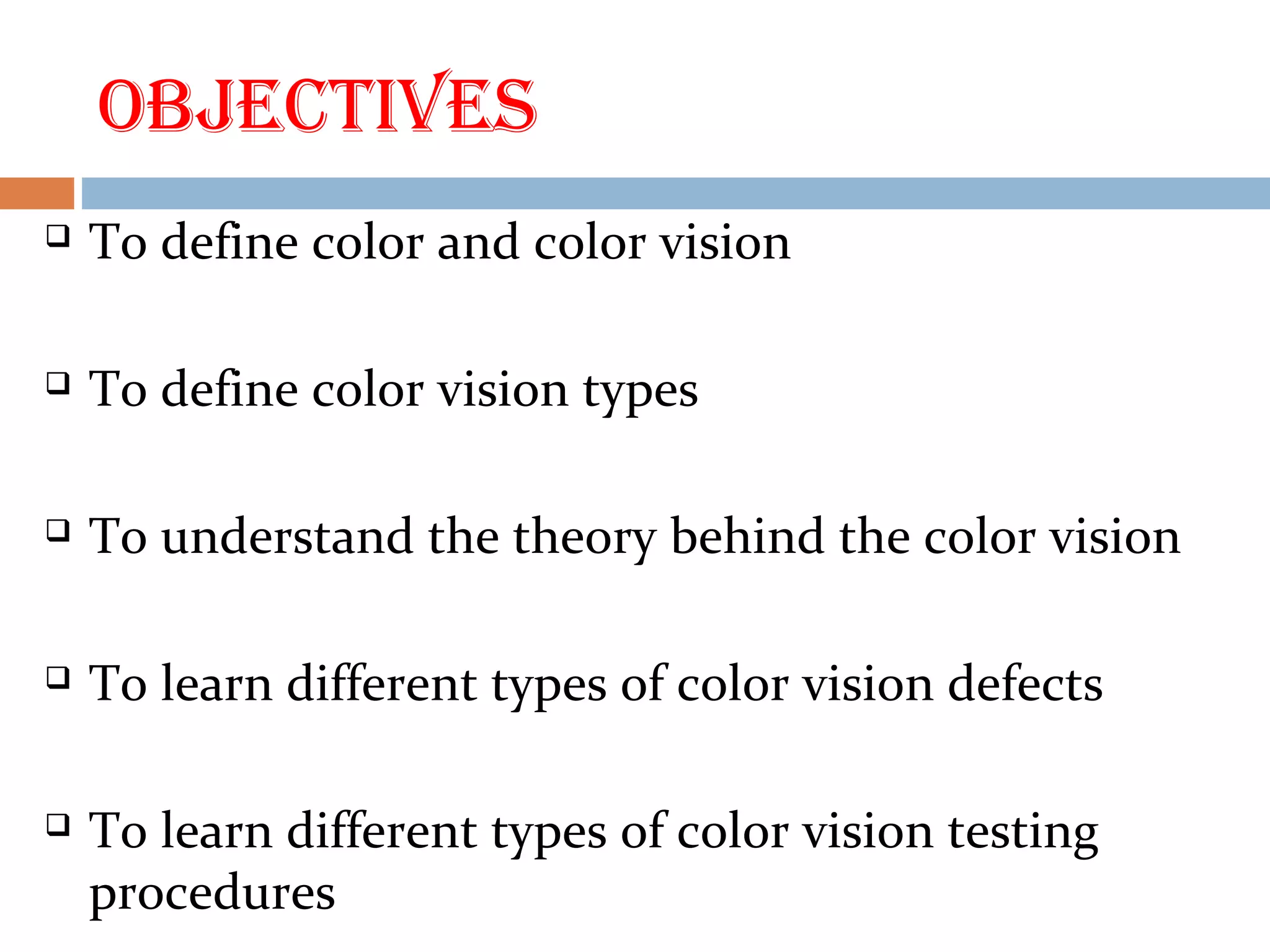 ObjECtIVES
 To define color and color vision
 To define color vision types
 To understand the theory behind the color vision
 To learn different types of color vision defects
 To learn different types of color vision testing
procedures
 