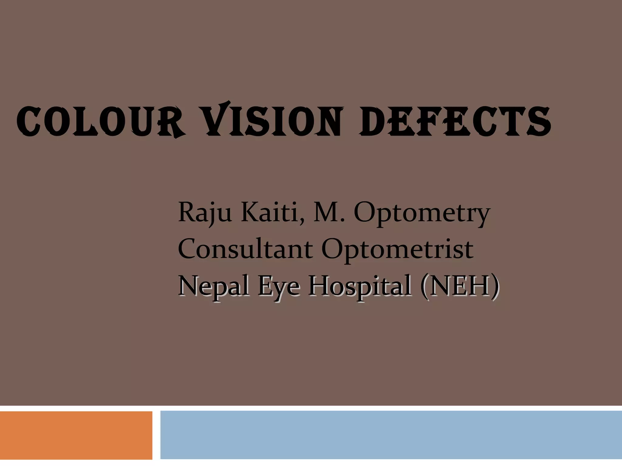 cOlOUr VisiOn defects
Raju Kaiti, M. Optometry
Consultant Optometrist
Nepal Eye Hospital (NEH)Nepal Eye Hospital (NEH)
 