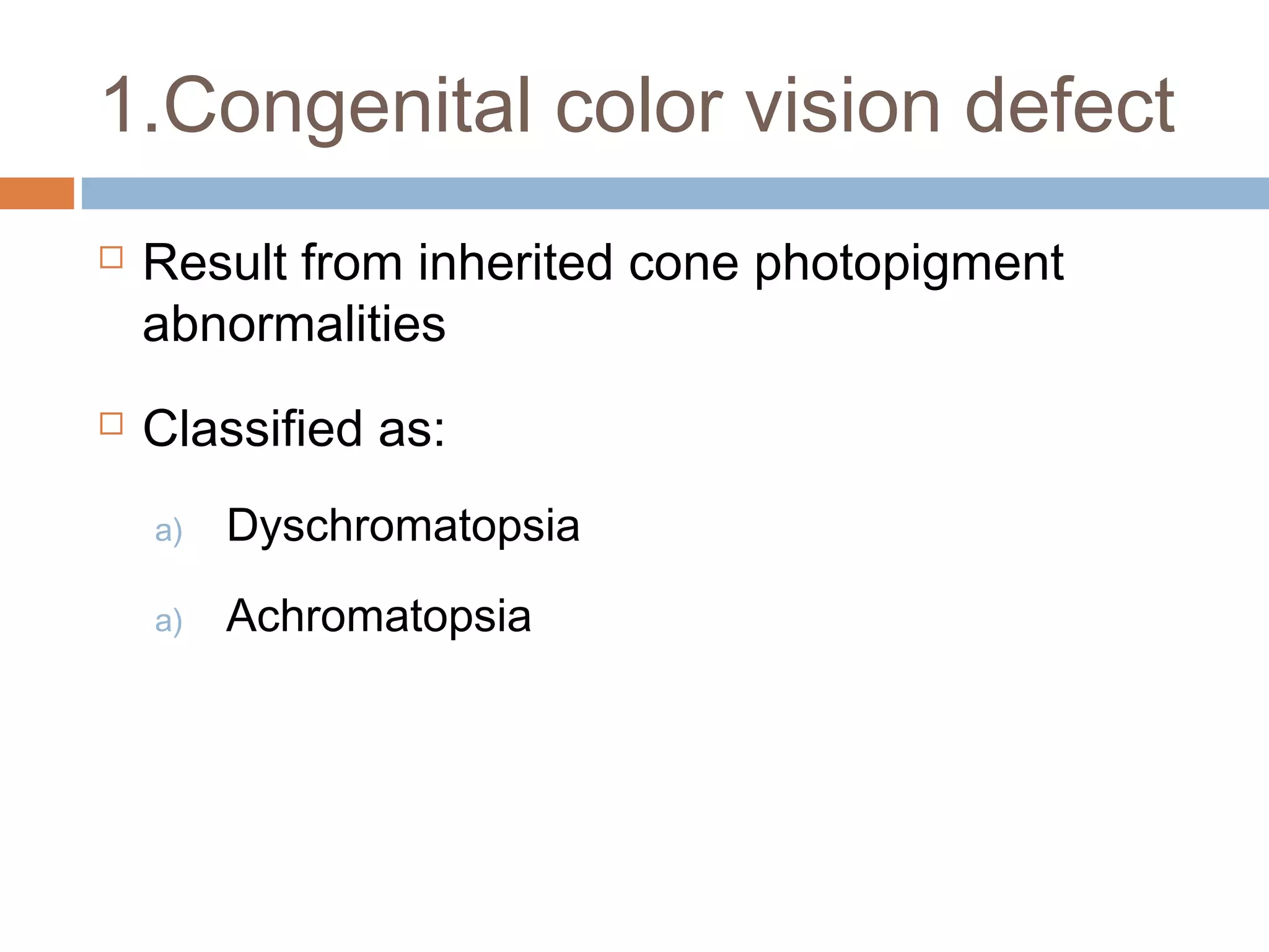  Result from inherited cone photopigment
abnormalities
 Classified as:
a) Dyschromatopsia
a) Achromatopsia
1.Congenital color vision defect
 