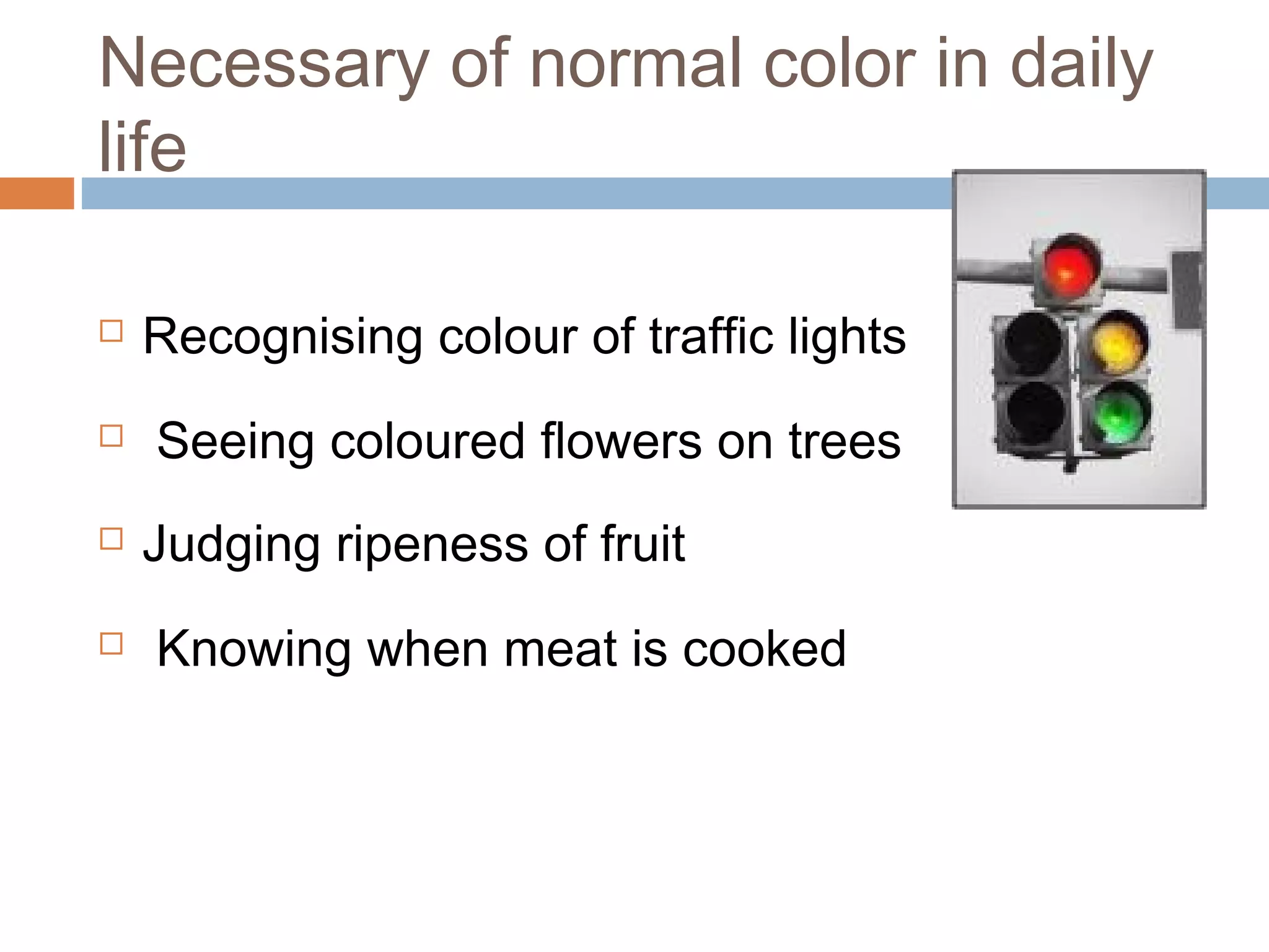  Recognising colour of traffic lights
 Seeing coloured flowers on trees
 Judging ripeness of fruit
 Knowing when meat is cooked
Necessary of normal color in daily
life
 