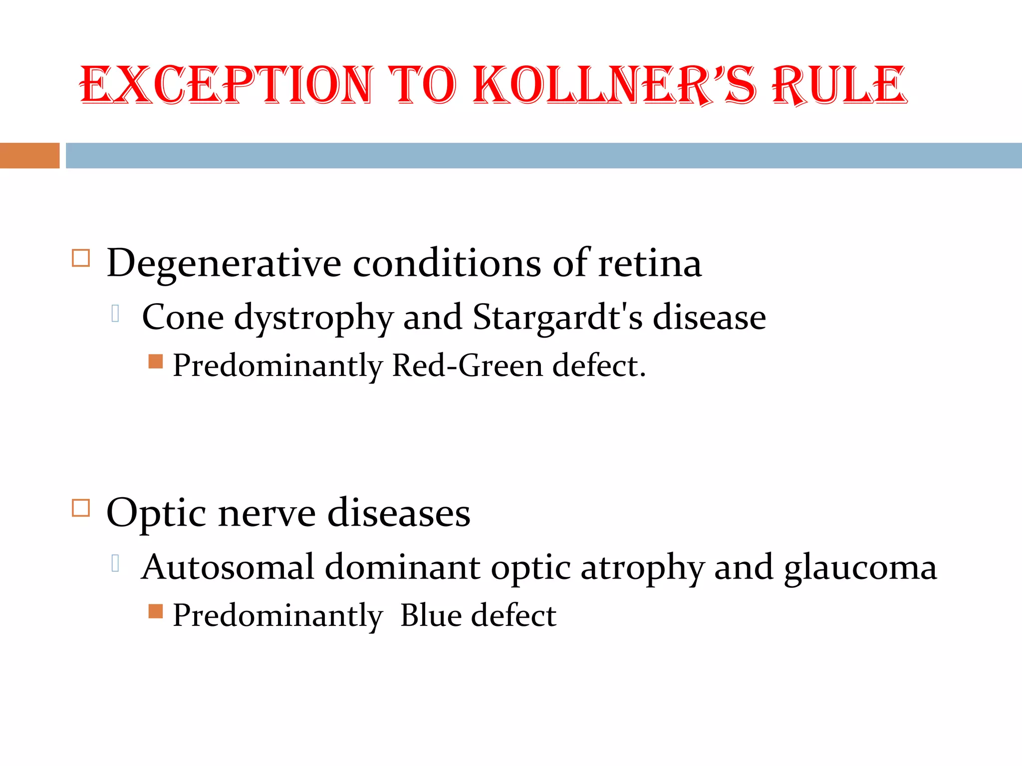 exCepTion To Kollner’s rule
 Degenerative conditions of retina
 Cone dystrophy and Stargardt's disease
 Predominantly Red-Green defect.
 Optic nerve diseases
 Autosomal dominant optic atrophy and glaucoma
 Predominantly Blue defect
 