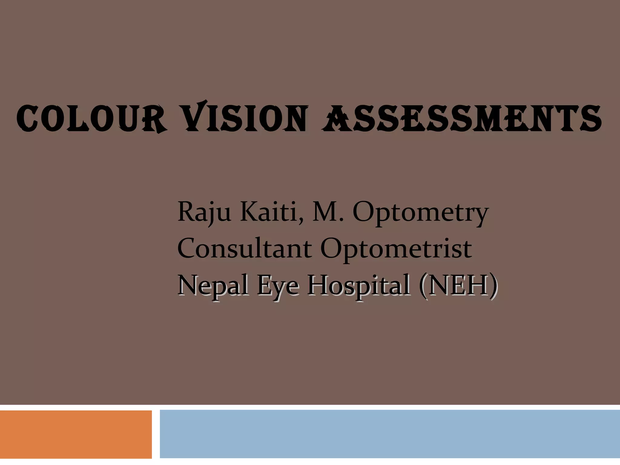 Colour Vision AssessmenTs
Raju Kaiti, M. Optometry
Consultant Optometrist
Nepal Eye Hospital (NEH)Nepal Eye Hospital (NEH)
 