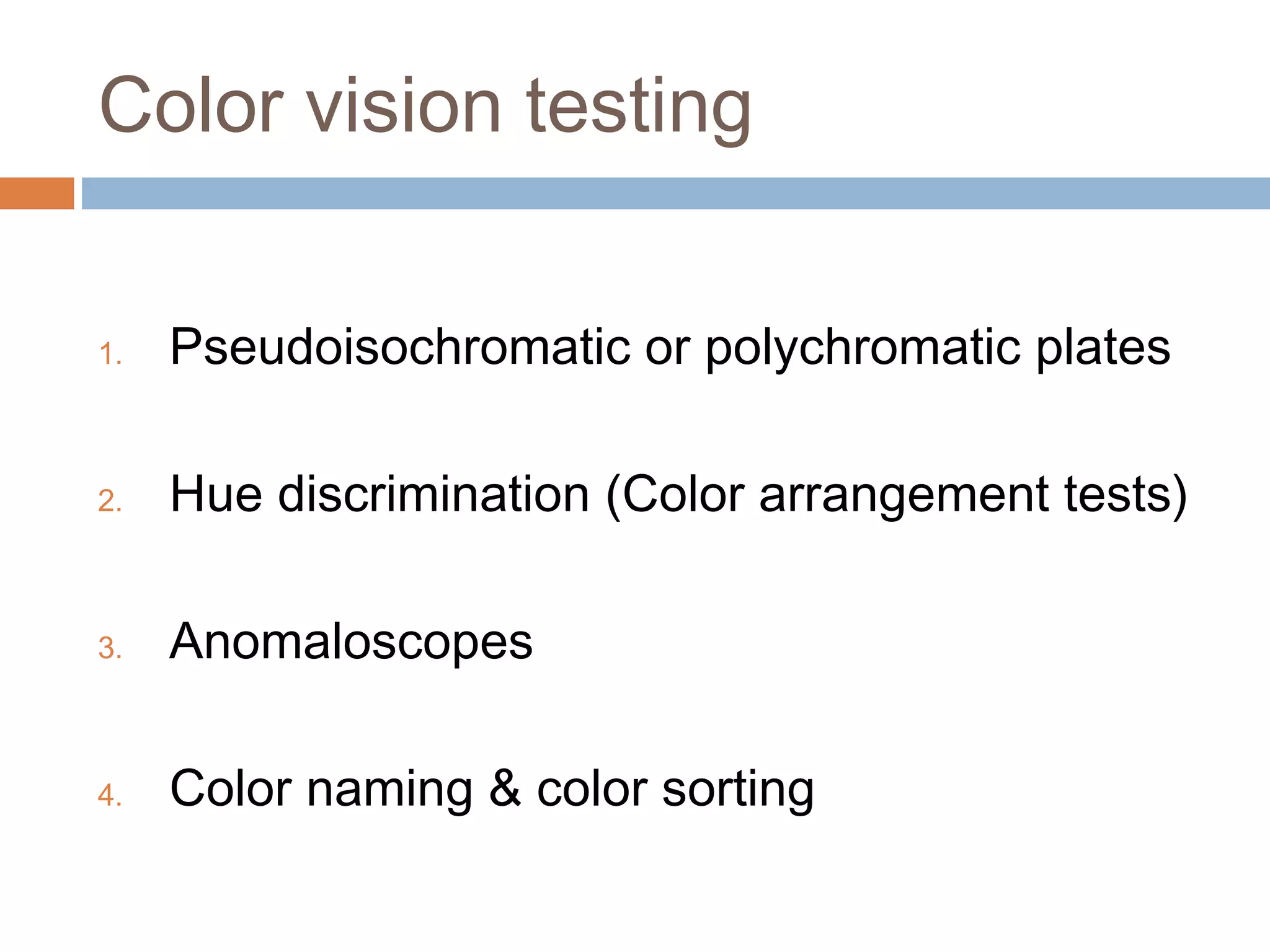 Color vision testing
1. Pseudoisochromatic or polychromatic plates
2. Hue discrimination (Color arrangement tests)
3. Anomaloscopes
4. Color naming & color sorting
 