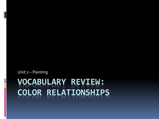 VOCABULARY REVIEW:
COLOR RELATIONSHIPS
Unit 2 – Painting
 