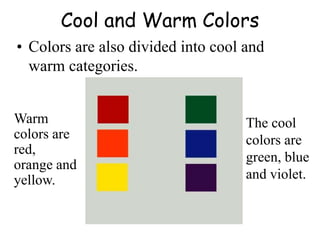 Cool and Warm Colors
• Colors are also divided into cool and
warm categories.
Warm
colors are
red,
orange and
yellow.
The cool
colors are
green, blue
and violet.
 