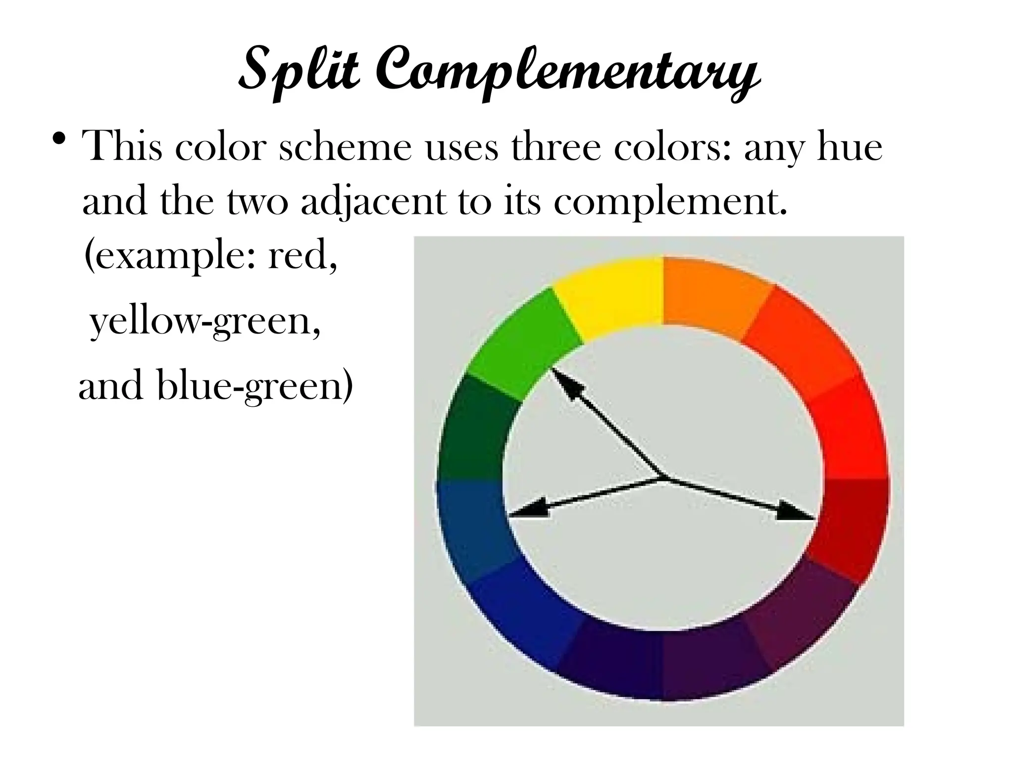 Split Complementary
• This color scheme uses three colors: any hue
and the two adjacent to its complement.
(example: red,
yellow-green,
and blue-green)
 