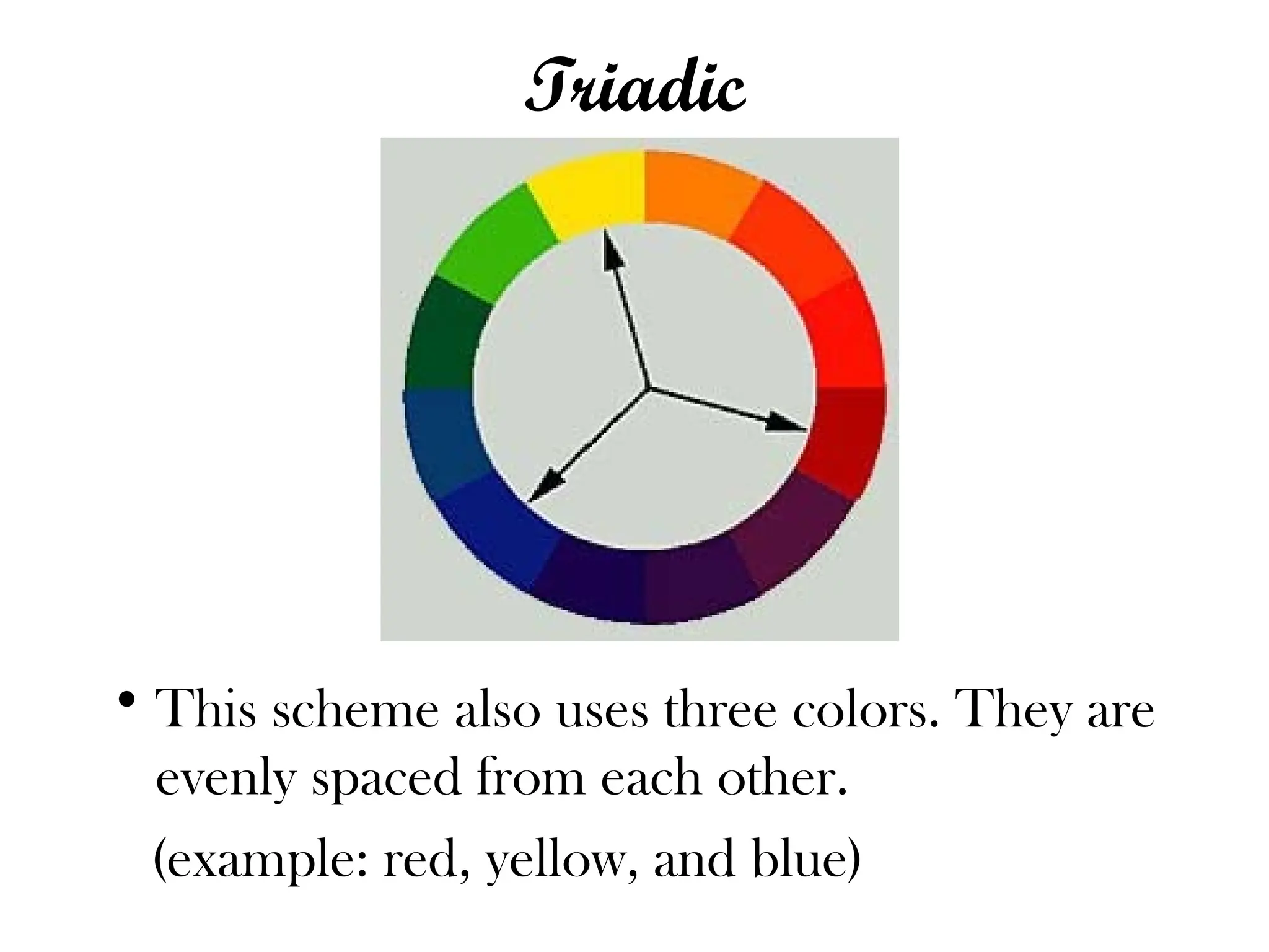 Triadic
• This scheme also uses three colors. They are
evenly spaced from each other.
(example: red, yellow, and blue)
 