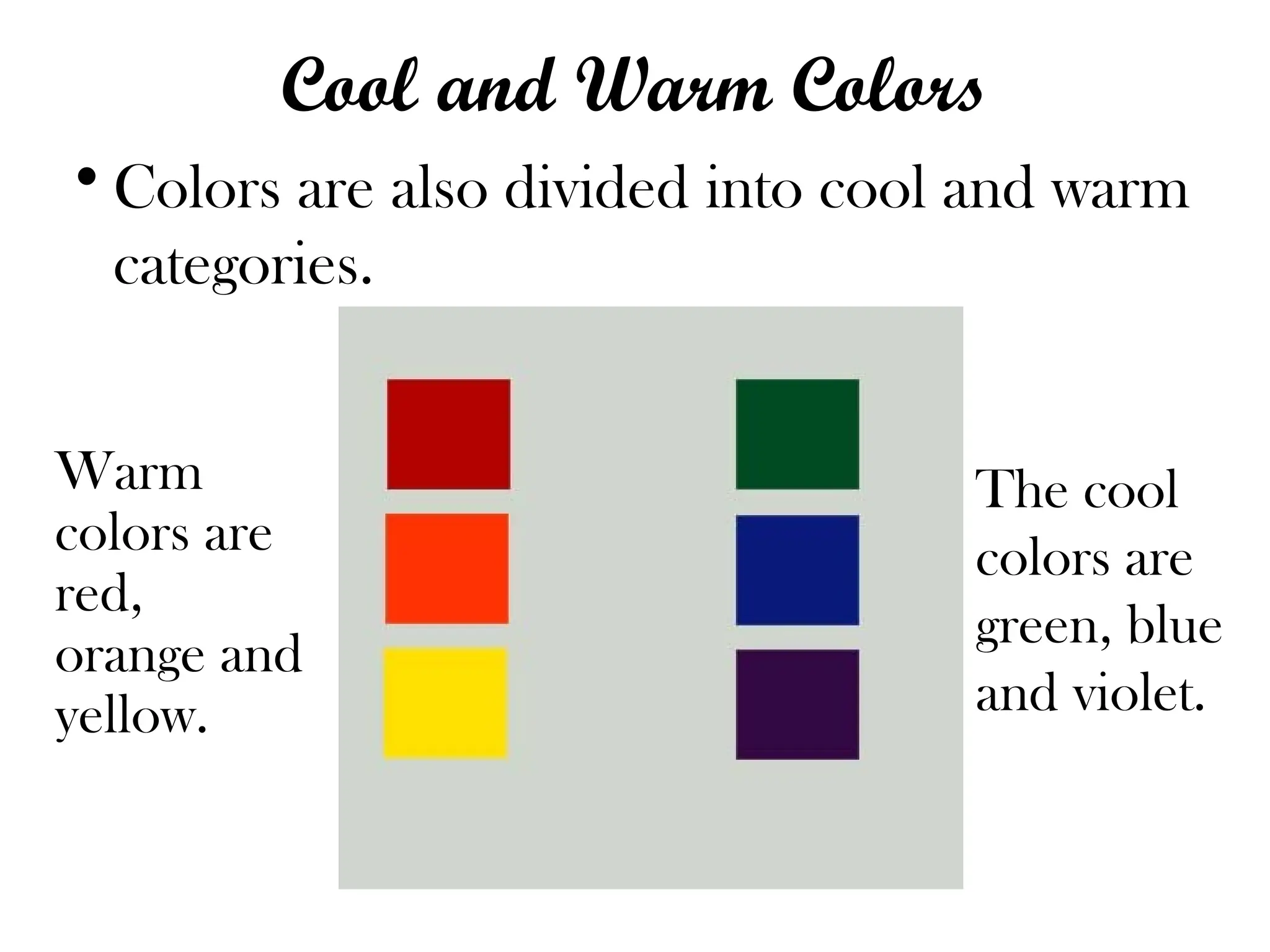 Cool and Warm Colors
•Colors are also divided into cool and warm
categories.
Warm
colors are
red,
orange and
yellow.
The cool
colors are
green, blue
and violet.
 