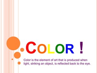 COLOR !
Color is the element of art that is produced when
light, striking an object, is reflected back to the eye.
 
