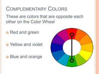 COMPLEMENTARY COLORS 
These are colors that are opposite each 
other on the Color Wheel 
 Red and green 
 Yellow and violet 
 Blue and orange 
 