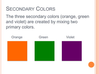 SECONDARY COLORS 
The three secondary colors (orange, green 
and violet) are created by mixing two 
primary colors. 
Orange Green Violet 
 