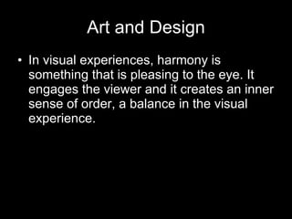 Art and Design In visual experiences, harmony is something that is pleasing to the eye. It engages the viewer and it creates an inner sense of order, a balance in the visual experience.   