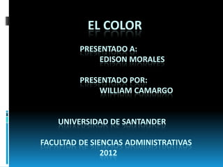 EL COLOR
         PRESENTADO A:
             EDISON MORALES

         PRESENTADO POR:
             WILLIAM CAMARGO


    UNIVERSIDAD DE SANTANDER

FACULTAD DE SIENCIAS ADMINISTRATIVAS
               2012
 