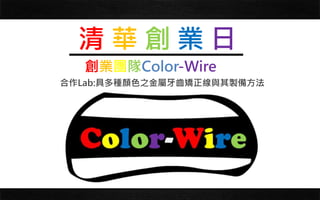 清 華 創 業 日
創業團隊Color-Wire
合作Lab:具多種顏色之金屬牙齒矯正線與其製備方法-陳信文教授
 